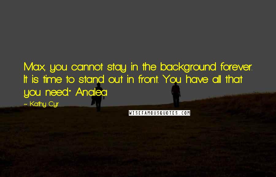 Kathy Cyr Quotes: Max, you cannot stay in the background forever. It is time to stand out in front. You have all that you need." Analea