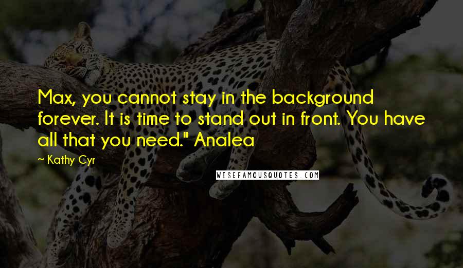 Kathy Cyr Quotes: Max, you cannot stay in the background forever. It is time to stand out in front. You have all that you need." Analea