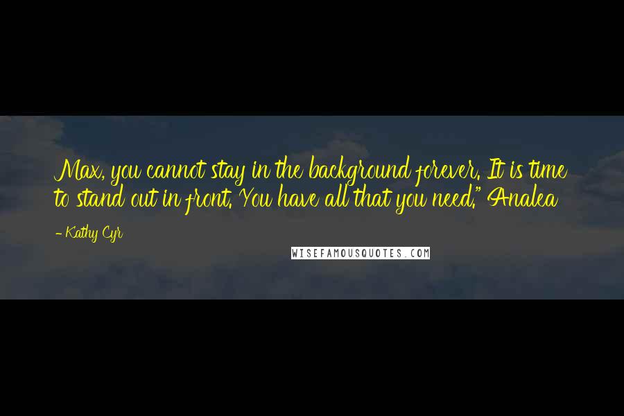 Kathy Cyr Quotes: Max, you cannot stay in the background forever. It is time to stand out in front. You have all that you need." Analea