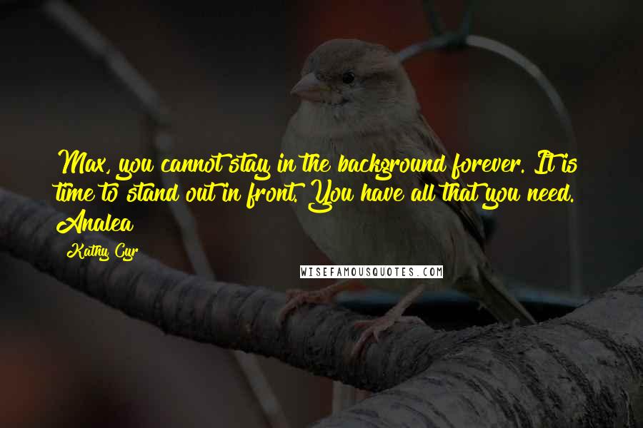 Kathy Cyr Quotes: Max, you cannot stay in the background forever. It is time to stand out in front. You have all that you need." Analea