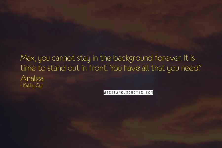 Kathy Cyr Quotes: Max, you cannot stay in the background forever. It is time to stand out in front. You have all that you need." Analea