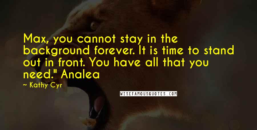 Kathy Cyr Quotes: Max, you cannot stay in the background forever. It is time to stand out in front. You have all that you need." Analea