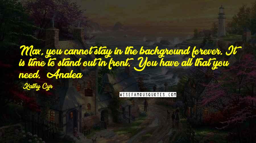 Kathy Cyr Quotes: Max, you cannot stay in the background forever. It is time to stand out in front. You have all that you need." Analea