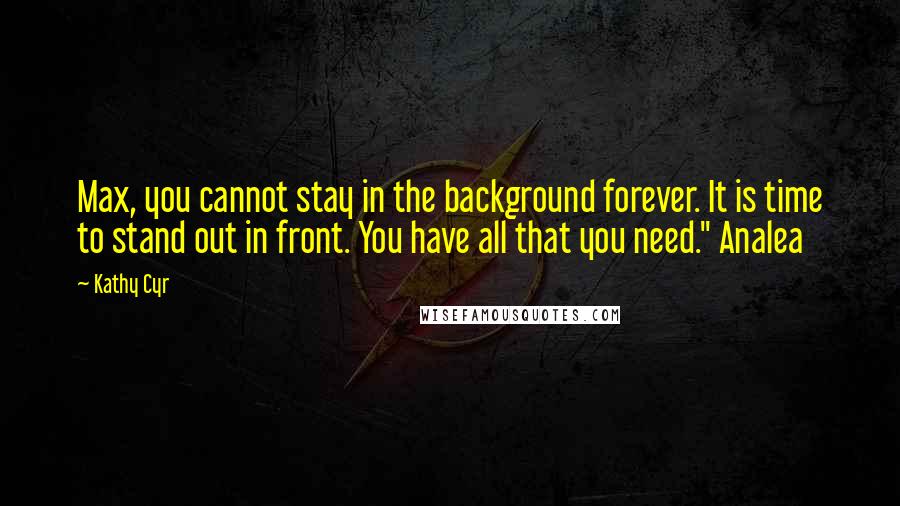 Kathy Cyr Quotes: Max, you cannot stay in the background forever. It is time to stand out in front. You have all that you need." Analea