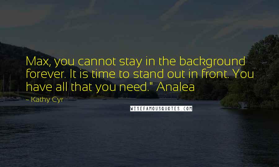 Kathy Cyr Quotes: Max, you cannot stay in the background forever. It is time to stand out in front. You have all that you need." Analea