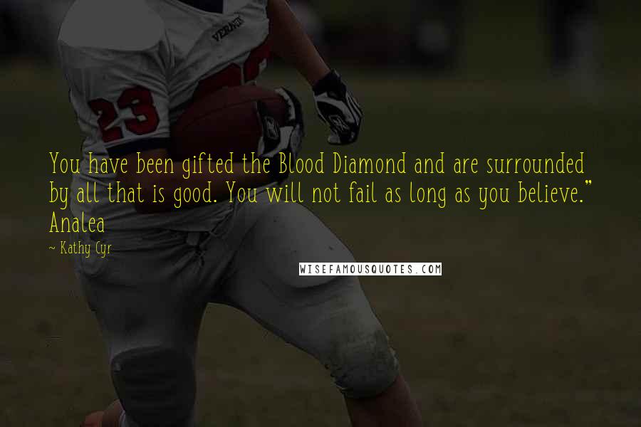 Kathy Cyr Quotes: You have been gifted the Blood Diamond and are surrounded by all that is good. You will not fail as long as you believe." Analea