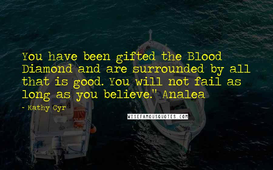 Kathy Cyr Quotes: You have been gifted the Blood Diamond and are surrounded by all that is good. You will not fail as long as you believe." Analea