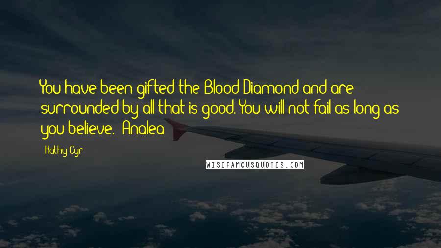 Kathy Cyr Quotes: You have been gifted the Blood Diamond and are surrounded by all that is good. You will not fail as long as you believe." Analea