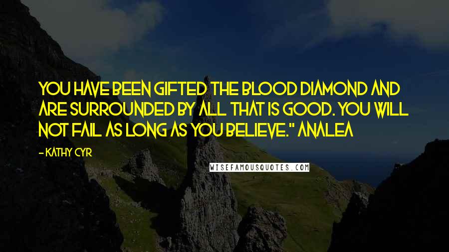 Kathy Cyr Quotes: You have been gifted the Blood Diamond and are surrounded by all that is good. You will not fail as long as you believe." Analea