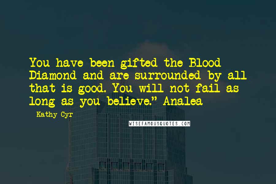 Kathy Cyr Quotes: You have been gifted the Blood Diamond and are surrounded by all that is good. You will not fail as long as you believe." Analea