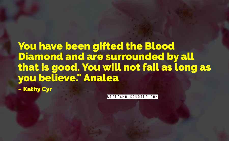 Kathy Cyr Quotes: You have been gifted the Blood Diamond and are surrounded by all that is good. You will not fail as long as you believe." Analea
