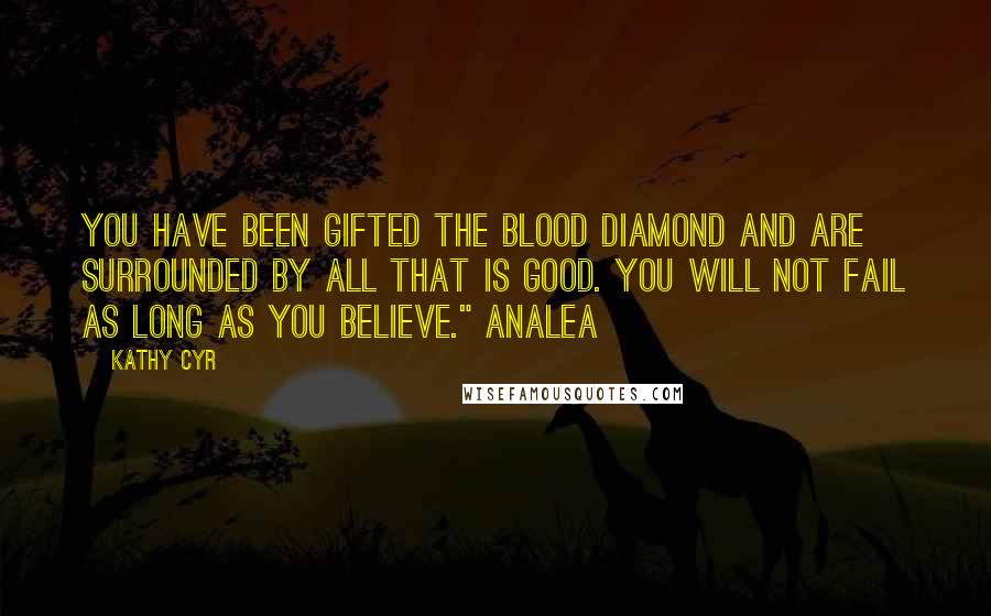 Kathy Cyr Quotes: You have been gifted the Blood Diamond and are surrounded by all that is good. You will not fail as long as you believe." Analea
