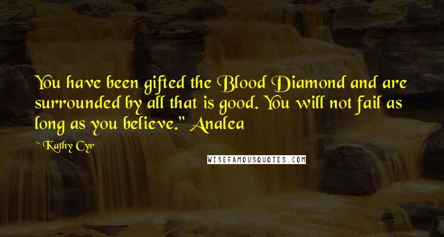 Kathy Cyr Quotes: You have been gifted the Blood Diamond and are surrounded by all that is good. You will not fail as long as you believe." Analea