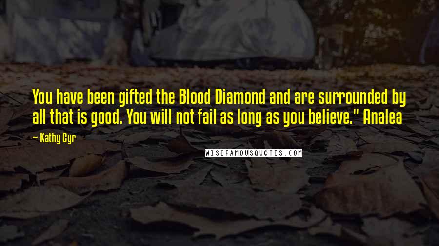 Kathy Cyr Quotes: You have been gifted the Blood Diamond and are surrounded by all that is good. You will not fail as long as you believe." Analea