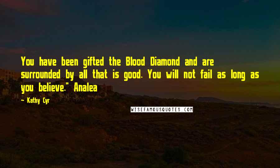 Kathy Cyr Quotes: You have been gifted the Blood Diamond and are surrounded by all that is good. You will not fail as long as you believe." Analea