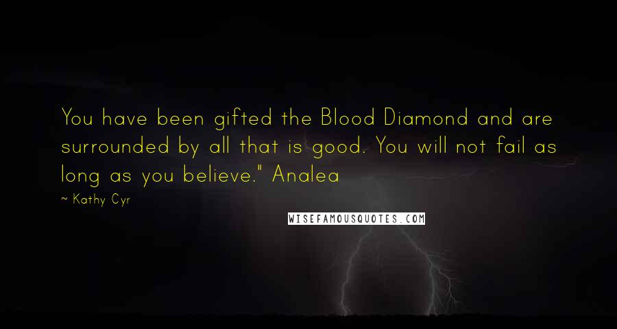 Kathy Cyr Quotes: You have been gifted the Blood Diamond and are surrounded by all that is good. You will not fail as long as you believe." Analea