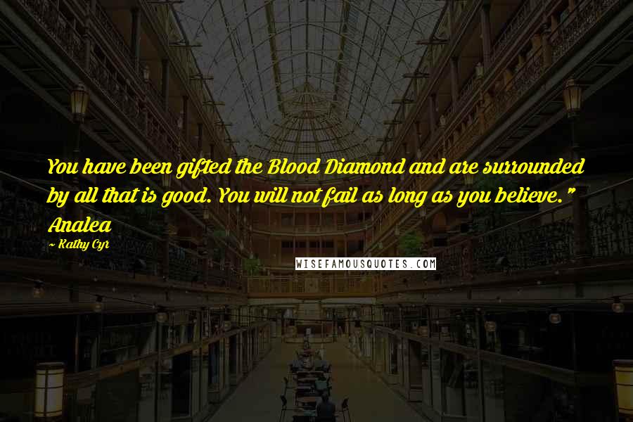 Kathy Cyr Quotes: You have been gifted the Blood Diamond and are surrounded by all that is good. You will not fail as long as you believe." Analea