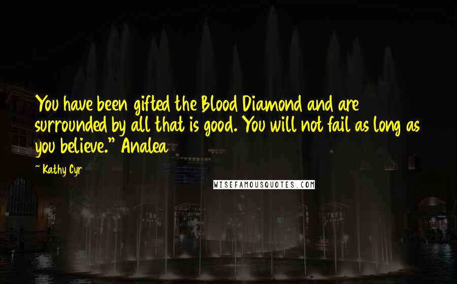 Kathy Cyr Quotes: You have been gifted the Blood Diamond and are surrounded by all that is good. You will not fail as long as you believe." Analea