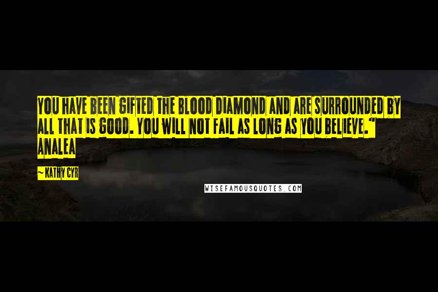 Kathy Cyr Quotes: You have been gifted the Blood Diamond and are surrounded by all that is good. You will not fail as long as you believe." Analea