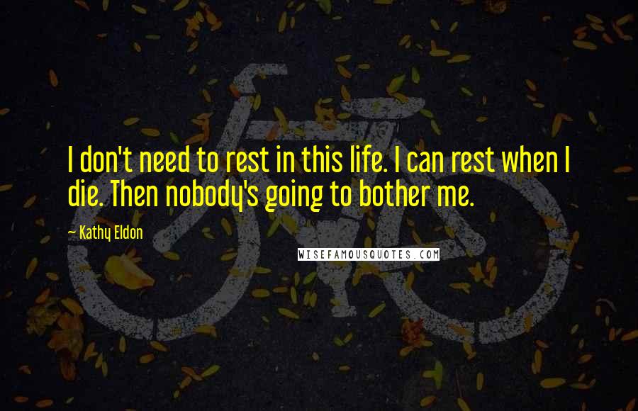 Kathy Eldon Quotes: I don't need to rest in this life. I can rest when I die. Then nobody's going to bother me.