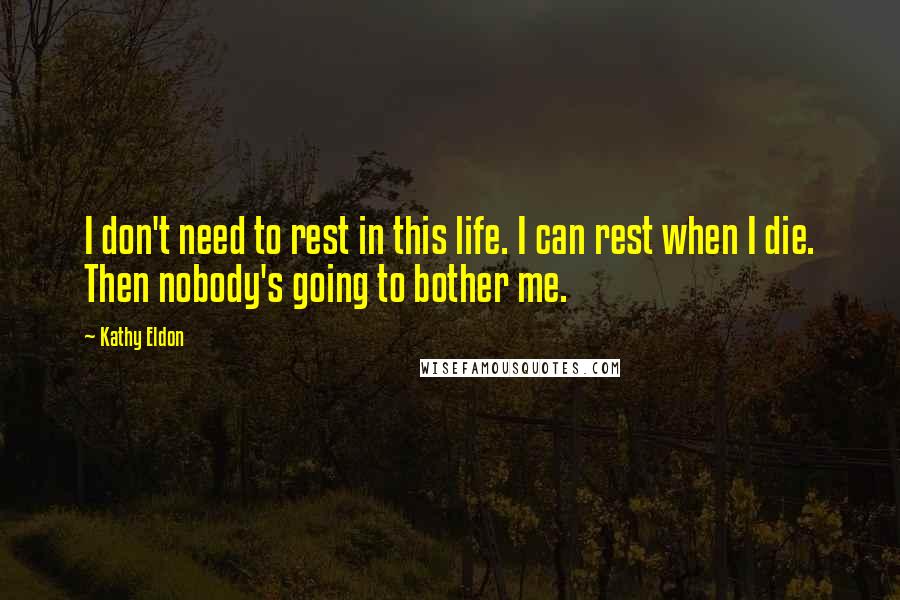 Kathy Eldon Quotes: I don't need to rest in this life. I can rest when I die. Then nobody's going to bother me.