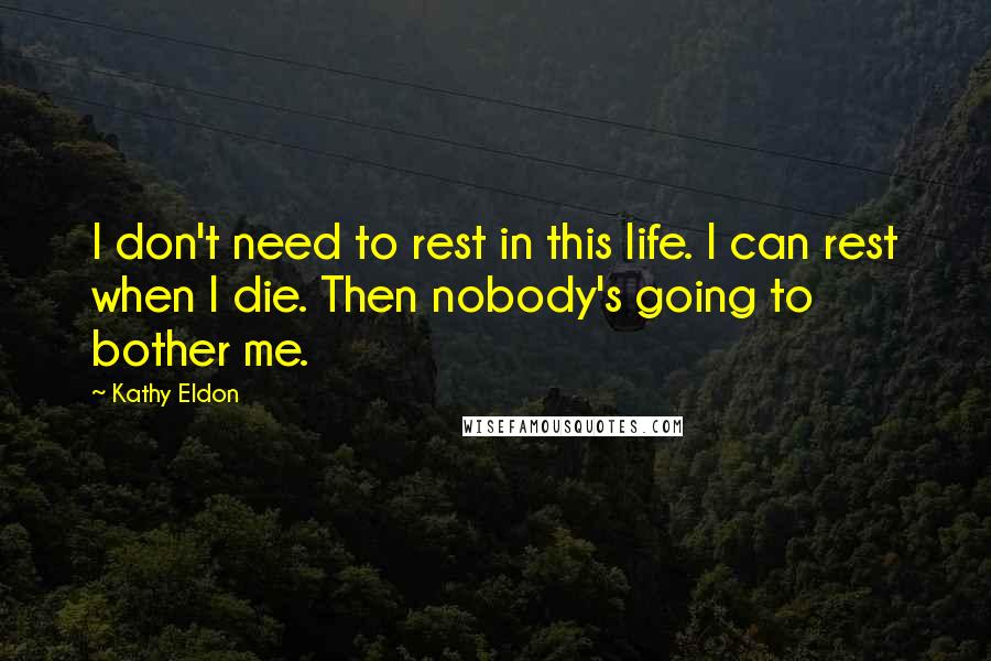 Kathy Eldon Quotes: I don't need to rest in this life. I can rest when I die. Then nobody's going to bother me.