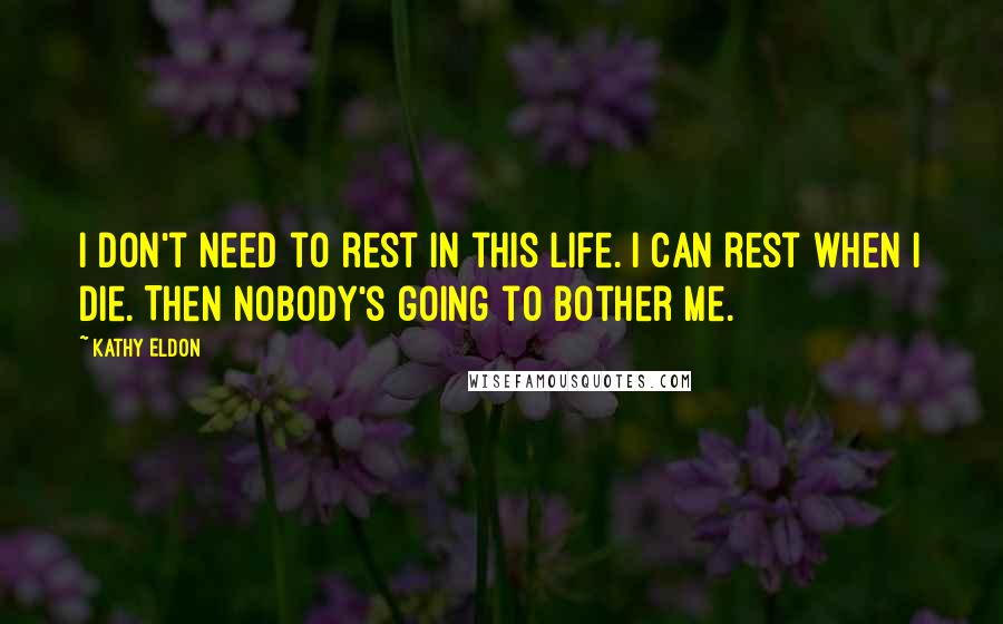 Kathy Eldon Quotes: I don't need to rest in this life. I can rest when I die. Then nobody's going to bother me.