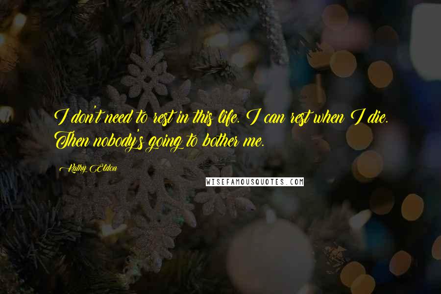 Kathy Eldon Quotes: I don't need to rest in this life. I can rest when I die. Then nobody's going to bother me.