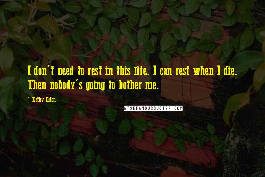 Kathy Eldon Quotes: I don't need to rest in this life. I can rest when I die. Then nobody's going to bother me.