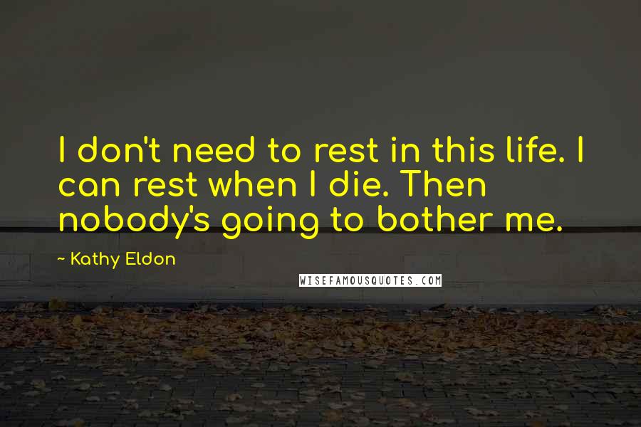 Kathy Eldon Quotes: I don't need to rest in this life. I can rest when I die. Then nobody's going to bother me.