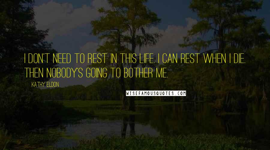 Kathy Eldon Quotes: I don't need to rest in this life. I can rest when I die. Then nobody's going to bother me.