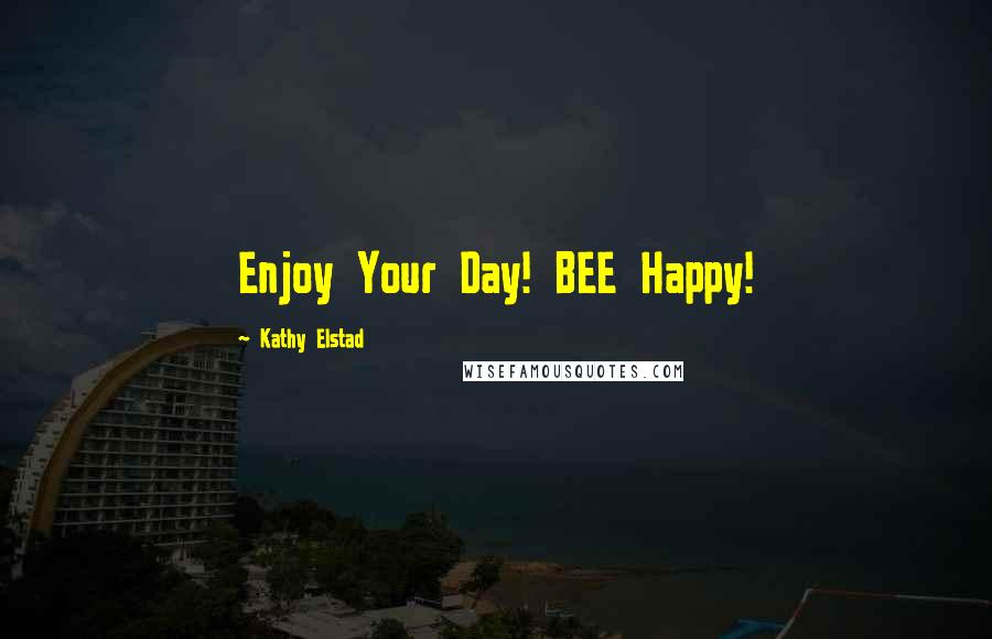 Kathy Elstad Quotes: Enjoy Your Day! BEE Happy!