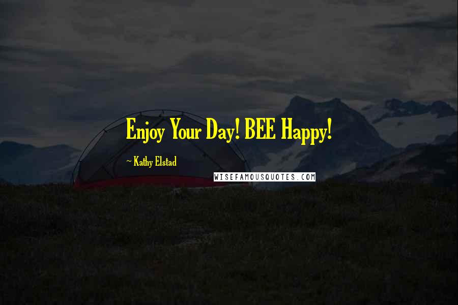 Kathy Elstad Quotes: Enjoy Your Day! BEE Happy!