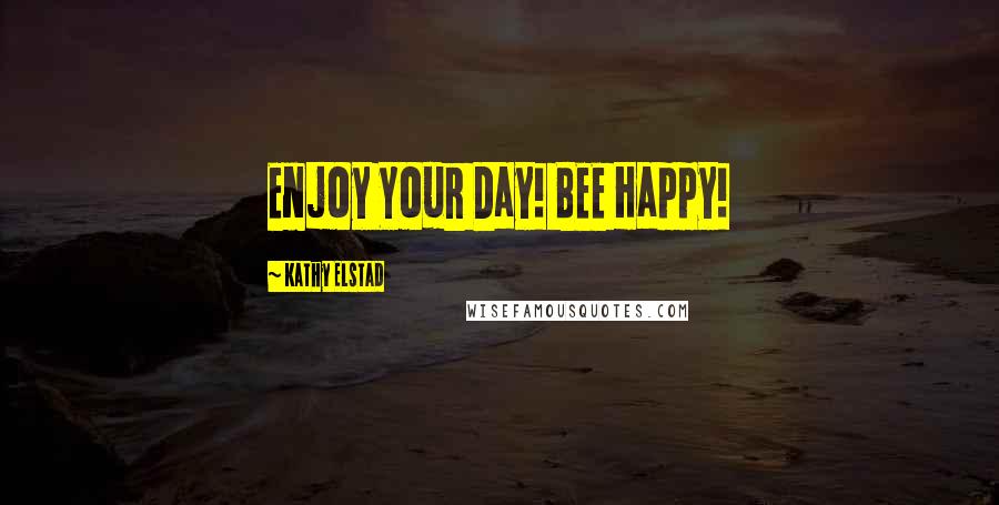 Kathy Elstad Quotes: Enjoy Your Day! BEE Happy!