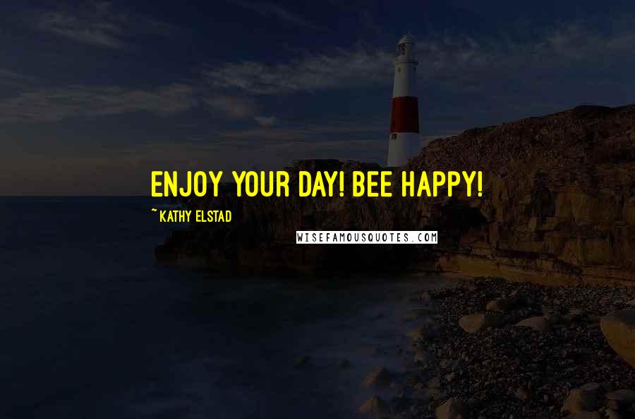 Kathy Elstad Quotes: Enjoy Your Day! BEE Happy!