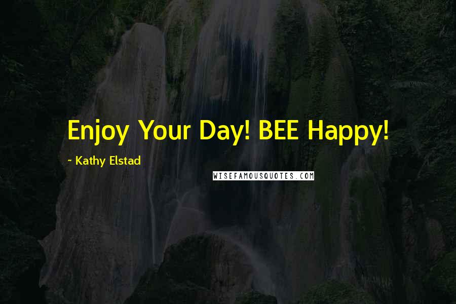 Kathy Elstad Quotes: Enjoy Your Day! BEE Happy!