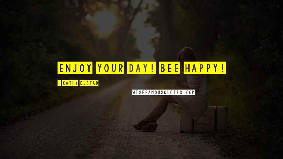 Kathy Elstad Quotes: Enjoy Your Day! BEE Happy!