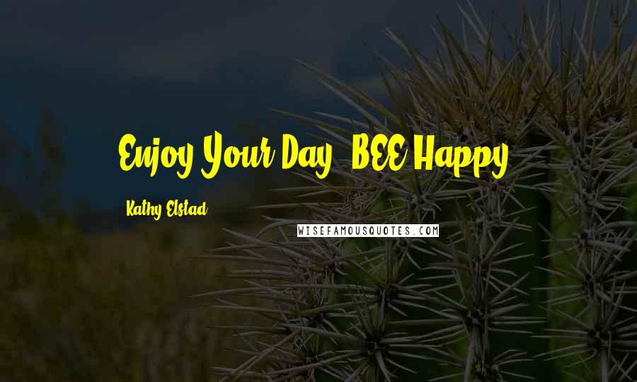 Kathy Elstad Quotes: Enjoy Your Day! BEE Happy!