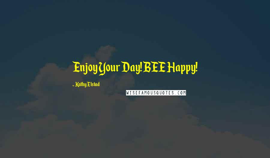 Kathy Elstad Quotes: Enjoy Your Day! BEE Happy!