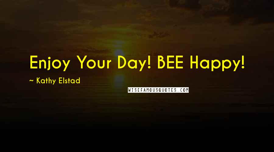 Kathy Elstad Quotes: Enjoy Your Day! BEE Happy!