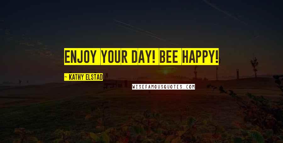 Kathy Elstad Quotes: Enjoy Your Day! BEE Happy!