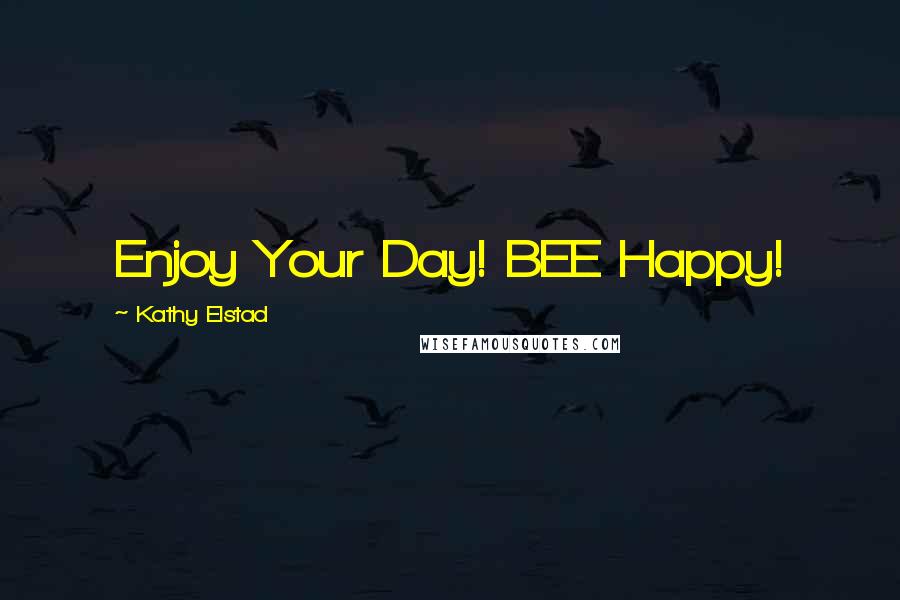 Kathy Elstad Quotes: Enjoy Your Day! BEE Happy!