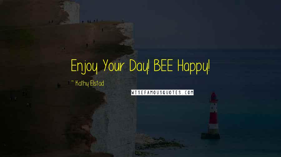 Kathy Elstad Quotes: Enjoy Your Day! BEE Happy!