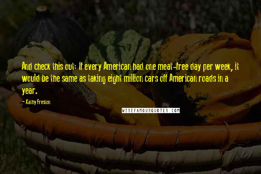 Kathy Freston Quotes: And check this out: If every American had one meat-free day per week, it would be the same as taking eight million cars off American roads in a year.