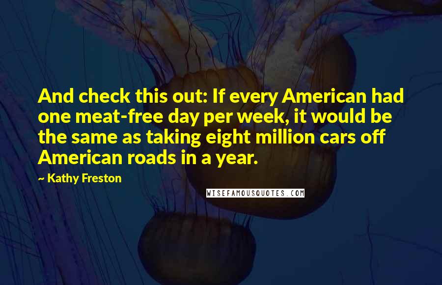 Kathy Freston Quotes: And check this out: If every American had one meat-free day per week, it would be the same as taking eight million cars off American roads in a year.