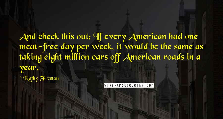 Kathy Freston Quotes: And check this out: If every American had one meat-free day per week, it would be the same as taking eight million cars off American roads in a year.