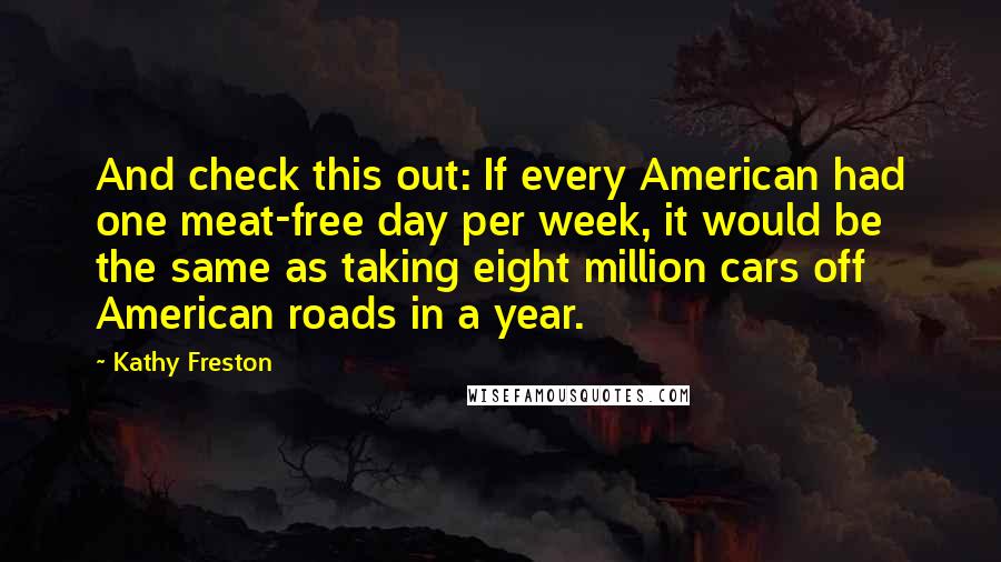 Kathy Freston Quotes: And check this out: If every American had one meat-free day per week, it would be the same as taking eight million cars off American roads in a year.