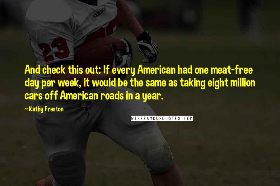 Kathy Freston Quotes: And check this out: If every American had one meat-free day per week, it would be the same as taking eight million cars off American roads in a year.