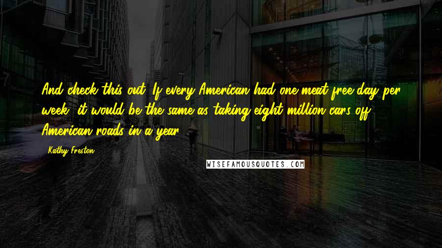 Kathy Freston Quotes: And check this out: If every American had one meat-free day per week, it would be the same as taking eight million cars off American roads in a year.