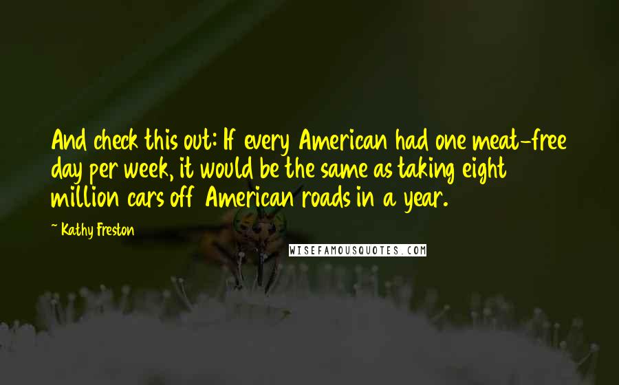 Kathy Freston Quotes: And check this out: If every American had one meat-free day per week, it would be the same as taking eight million cars off American roads in a year.